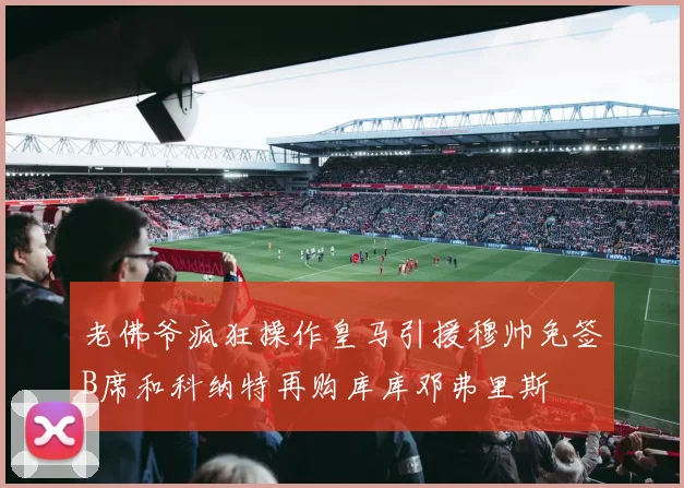 老佛爷疯狂操作皇马引援穆帅免签B席和科纳特再购库库邓弗里斯