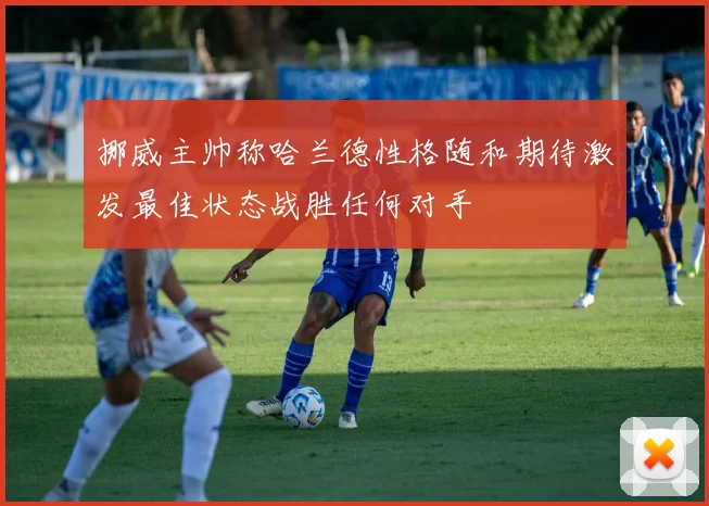 挪威主帅称哈兰德性格随和期待激发最佳状态战胜任何对手