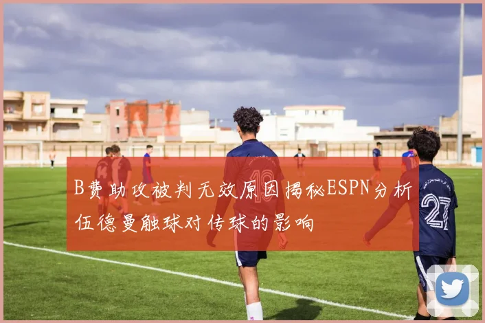 B费助攻被判无效原因揭秘ESPN分析伍德曼触球对传球的影响