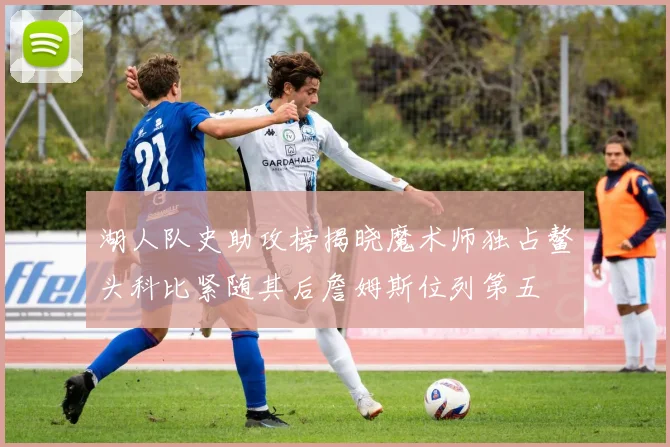 湖人队史助攻榜揭晓魔术师独占鳌头科比紧随其后詹姆斯位列第五