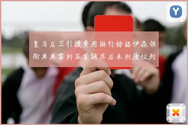皇马后卫引援费用排行榜赫伊森领衔库库雷利亚紧随其后米利唐位列第三