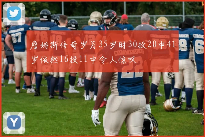 詹姆斯传奇岁月35岁时30投20中41岁依然16投11中令人惊叹