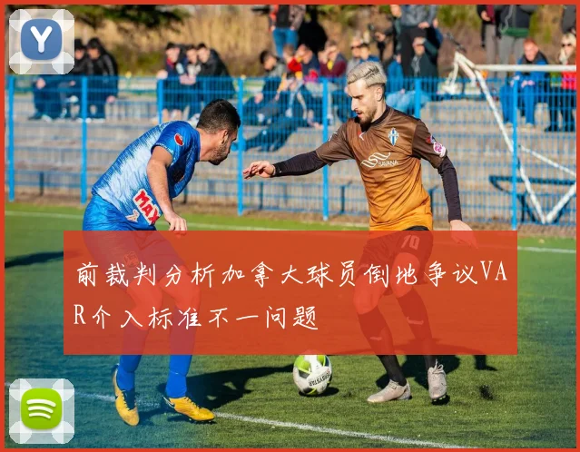 前裁判分析加拿大球员倒地争议VAR介入标准不一问题