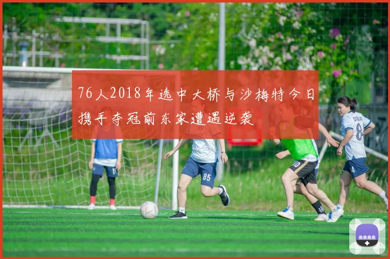 76人2018年选中大桥与沙梅特今日携手夺冠前东家遭遇逆袭