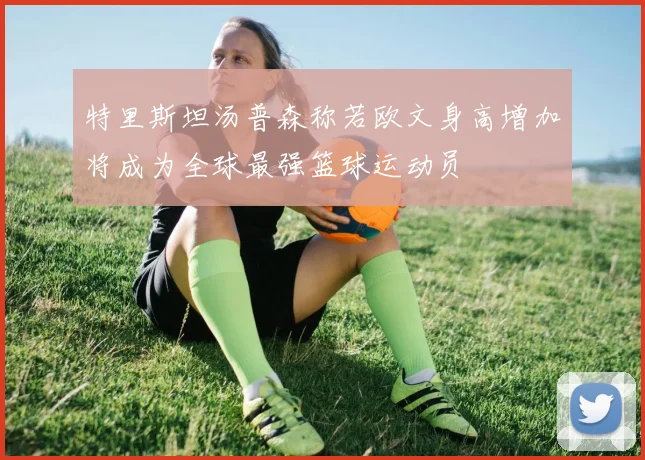 特里斯坦汤普森称若欧文身高增加将成为全球最强篮球运动员