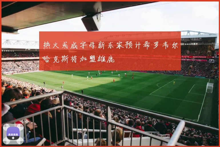热火或成字母新东家预计希罗韦尔哈克斯将加盟雄鹿