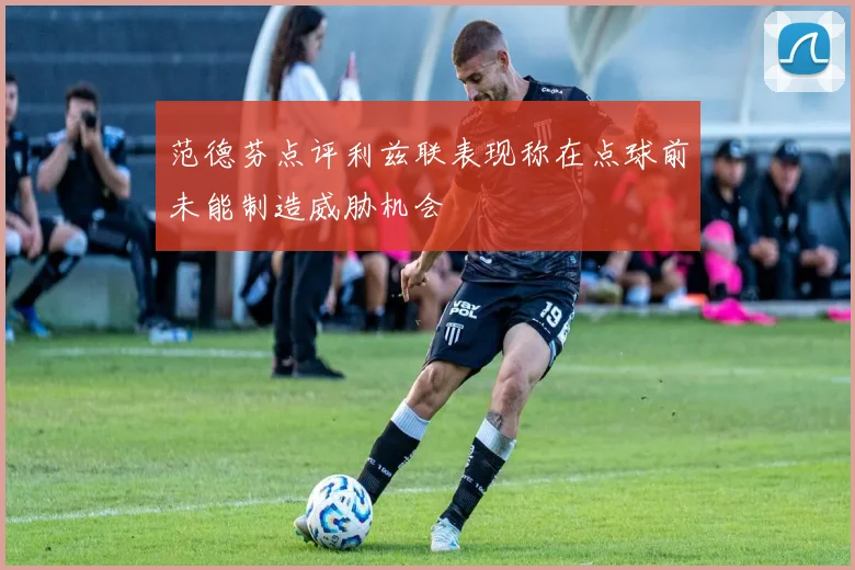 范德芬点评利兹联表现称在点球前未能制造威胁机会
