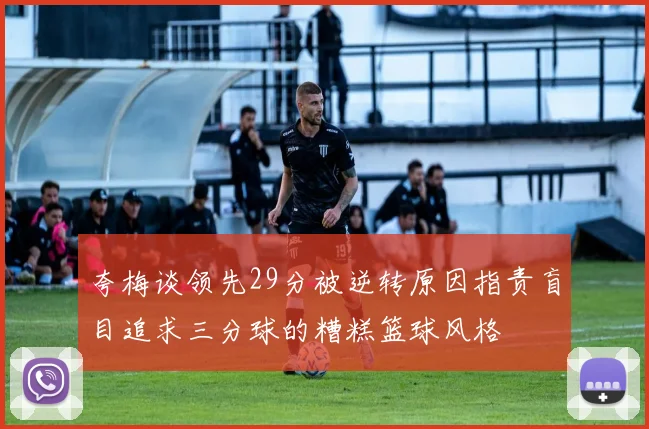 夸梅谈领先29分被逆转原因指责盲目追求三分球的糟糕篮球风格