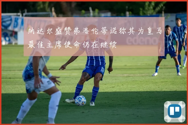 纳达尔盛赞弗洛伦蒂诺称其为皇马最佳主席使命仍在继续