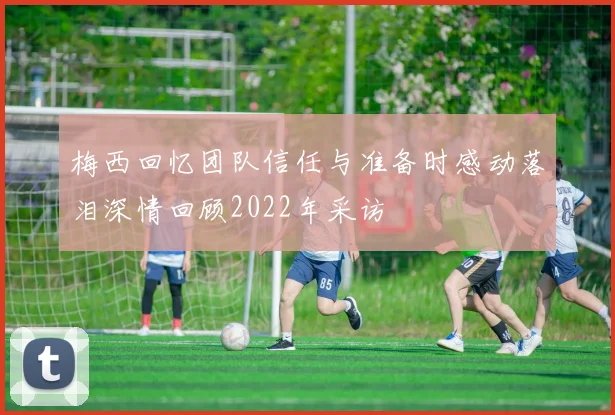 梅西回忆团队信任与准备时感动落泪深情回顾2022年采访