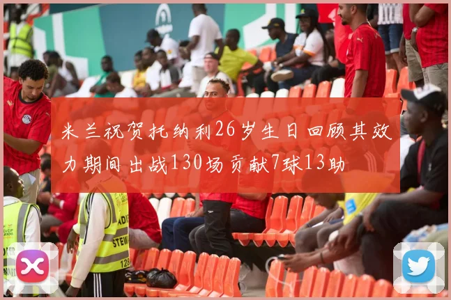 米兰祝贺托纳利26岁生日回顾其效力期间出战130场贡献7球13助