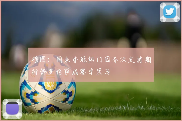 穆图：国米夺冠热门因齐沃支持期待佛罗伦萨成赛季黑马