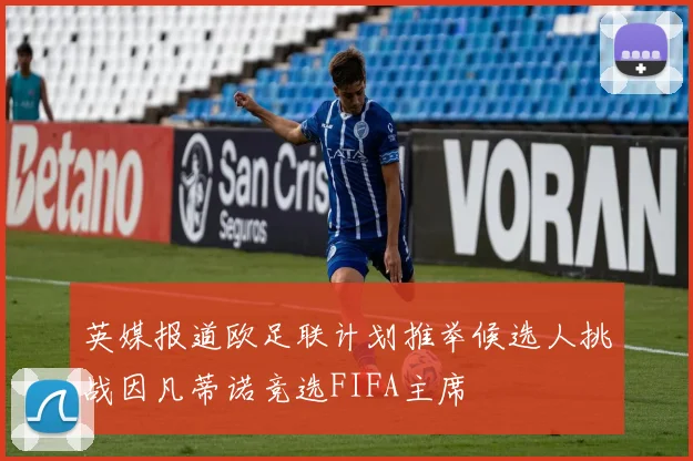 英媒报道欧足联计划推举候选人挑战因凡蒂诺竞选FIFA主席