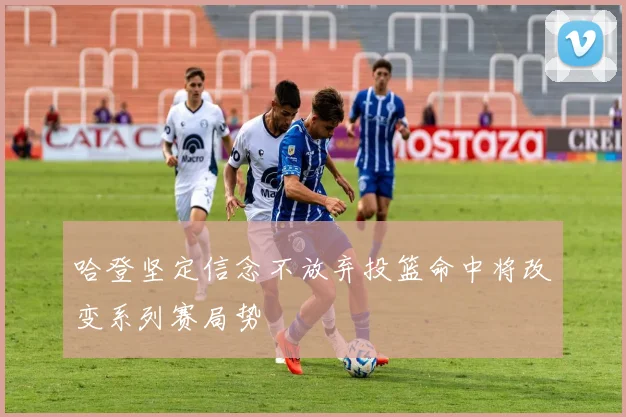 哈登坚定信念不放弃投篮命中将改变系列赛局势