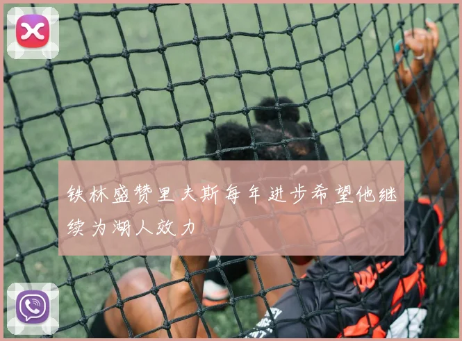 铁林盛赞里夫斯每年进步希望他继续为湖人效力