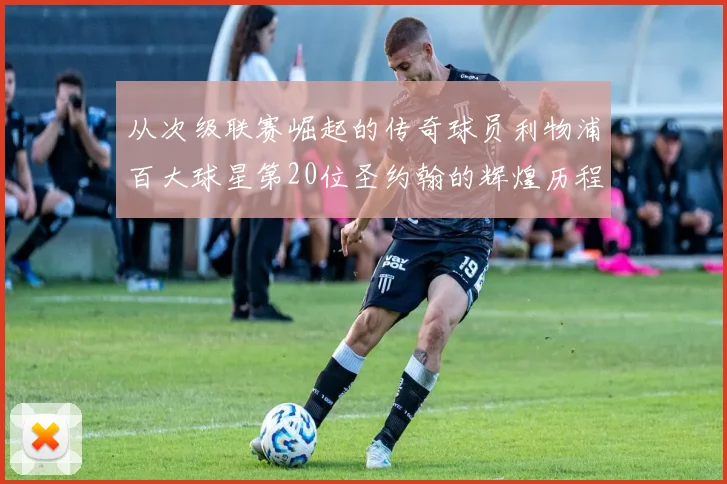 从次级联赛崛起的传奇球员利物浦百大球星第20位圣约翰的辉煌历程