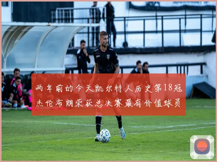 两年前的今天凯尔特人历史第18冠杰伦布朗荣获总决赛最有价值球员