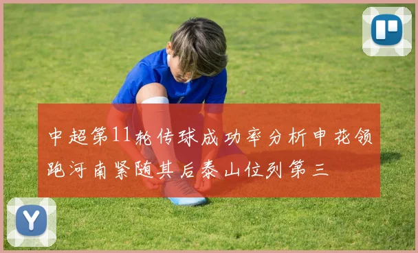 中超第11轮传球成功率分析申花领跑河南紧随其后泰山位列第三