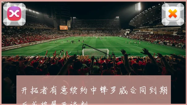 开拓者有意续约中锋罗威合同到期后或将展开谈判