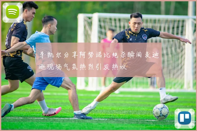 李凯尔分享阿努诺比绝杀瞬间麦迪逊现场气氛热烈引发热议