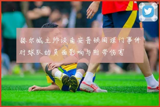赫尔城主帅谈南安普顿间谍门事件对球队的负面影响与附带伤害