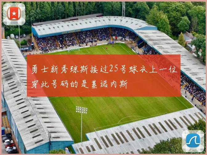 勇士新秀琼斯接过25号球衣上一位穿此号码的是基诺内斯