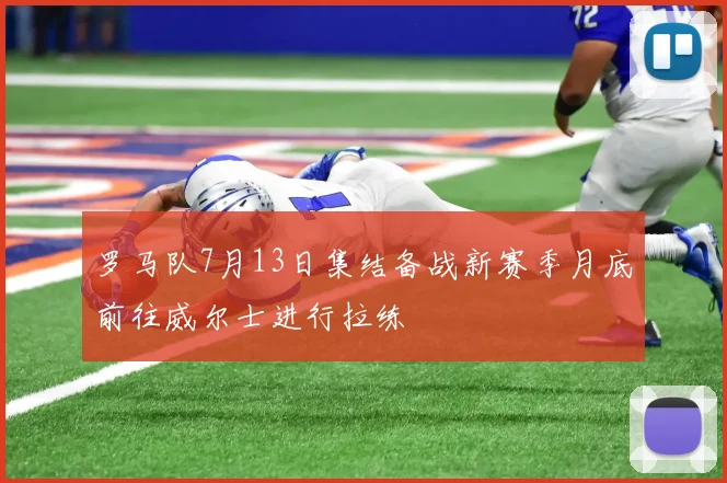罗马队7月13日集结备战新赛季月底前往威尔士进行拉练