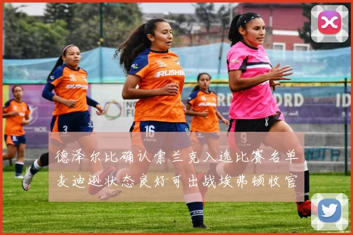 德泽尔比确认索兰克入选比赛名单麦迪逊状态良好可出战埃弗顿收官战