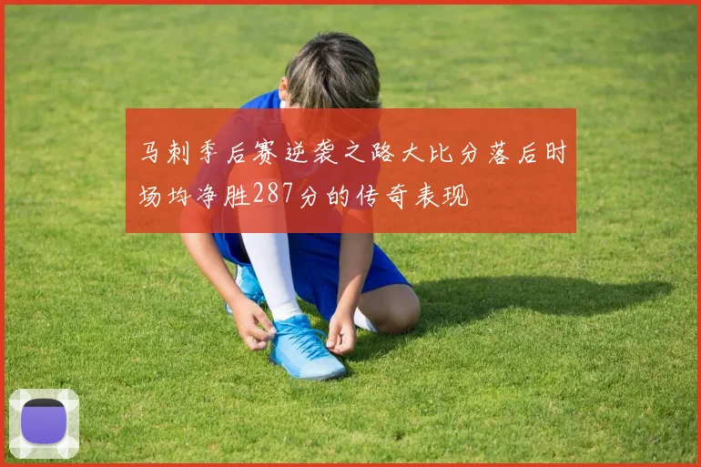 马刺季后赛逆袭之路大比分落后时场均净胜287分的传奇表现
