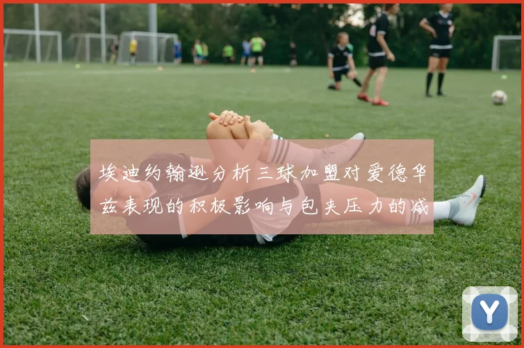 埃迪约翰逊分析三球加盟对爱德华兹表现的积极影响与包夹压力的减轻
