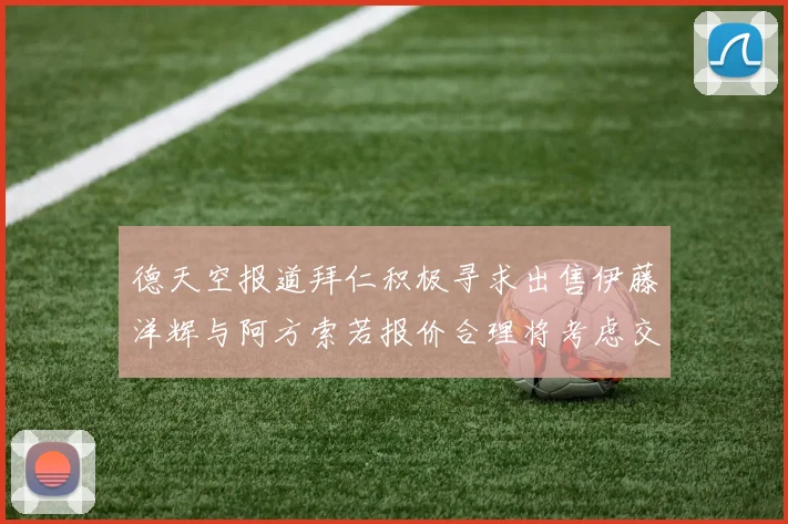 德天空报道拜仁积极寻求出售伊藤洋辉与阿方索若报价合理将考虑交易