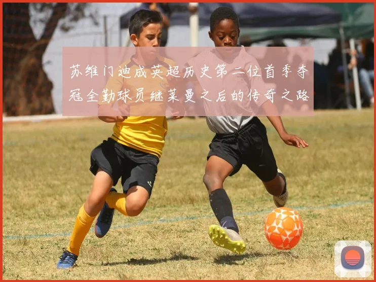 苏维门迪成英超历史第二位首季夺冠全勤球员继莱曼之后的传奇之路